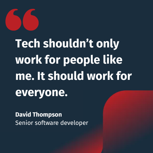 Tech shouldn’t only work for people like me. It should work for everyone. - David Thompson, senior software developer