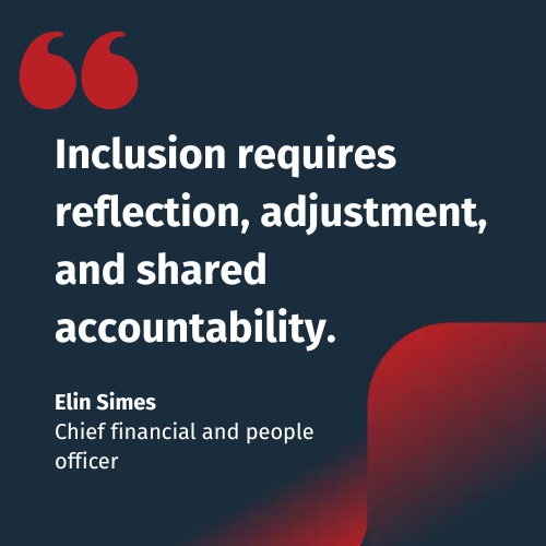 Inclusion requires reflection, adjustment, and shared accountability. - Elin Simes Chief financial and people officer